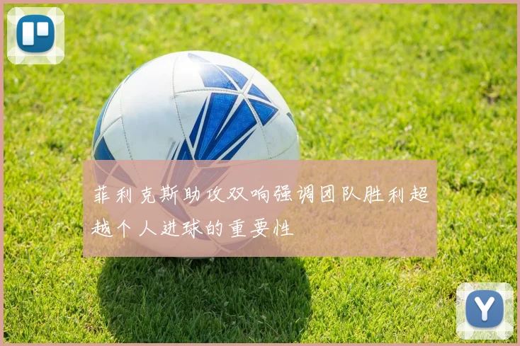 菲利克斯助攻双响强调团队胜利超越个人进球的重要性