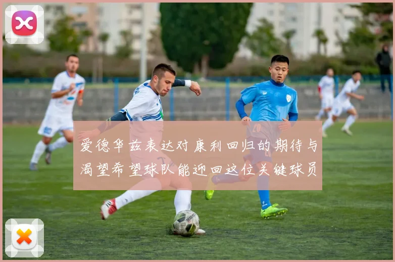 爱德华兹表达对康利回归的期待与渴望希望球队能迎回这位关键球员