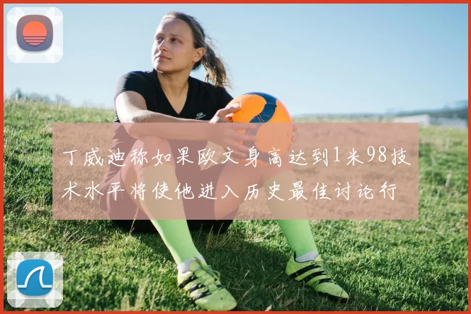 丁威迪称如果欧文身高达到1米98技术水平将使他进入历史最佳讨论行列