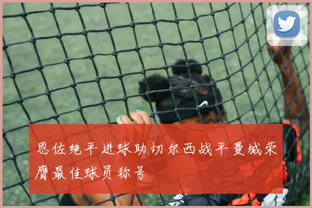 恩佐绝平进球助切尔西战平曼城荣膺最佳球员称号