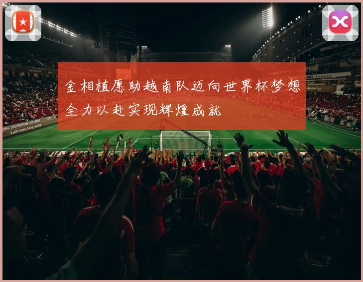 金相植愿助越南队迈向世界杯梦想全力以赴实现辉煌成就
