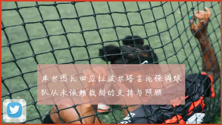 库尔图瓦回应拉波尔塔言论强调球队从未依赖裁判的支持与照顾