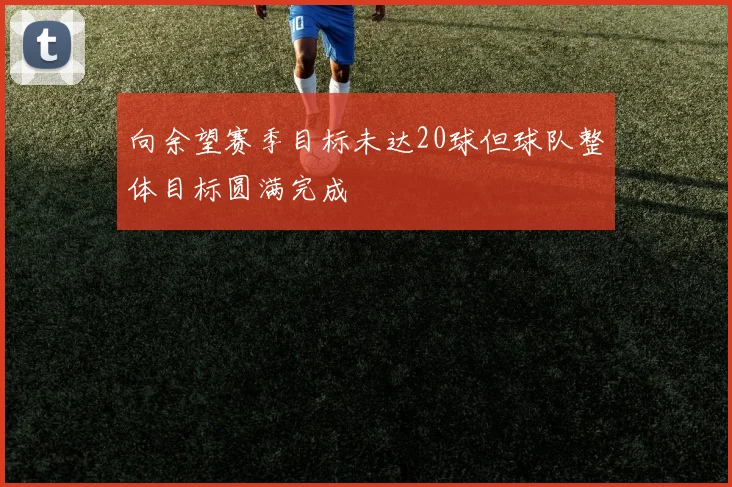 向余望赛季目标未达20球但球队整体目标圆满完成