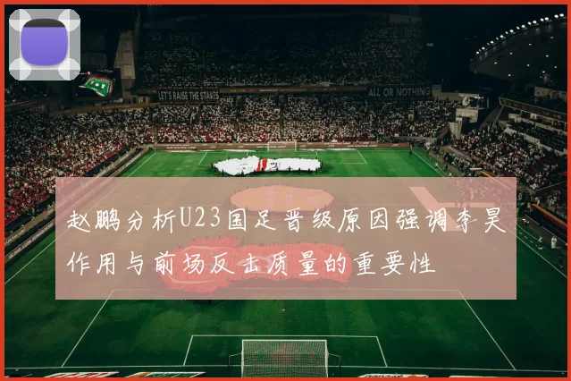 赵鹏分析U23国足晋级原因强调李昊作用与前场反击质量的重要性