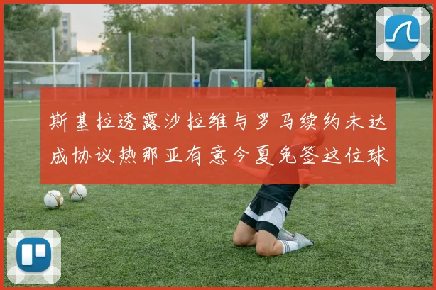 斯基拉透露沙拉维与罗马续约未达成协议热那亚有意今夏免签这位球员