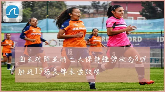国米对阵亚特兰大保持强势状态8连胜近15场交锋未尝败绩