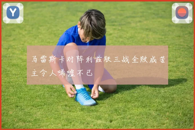 马雷斯卡对阵利兹联三战全败成苦主令人唏嘘不已