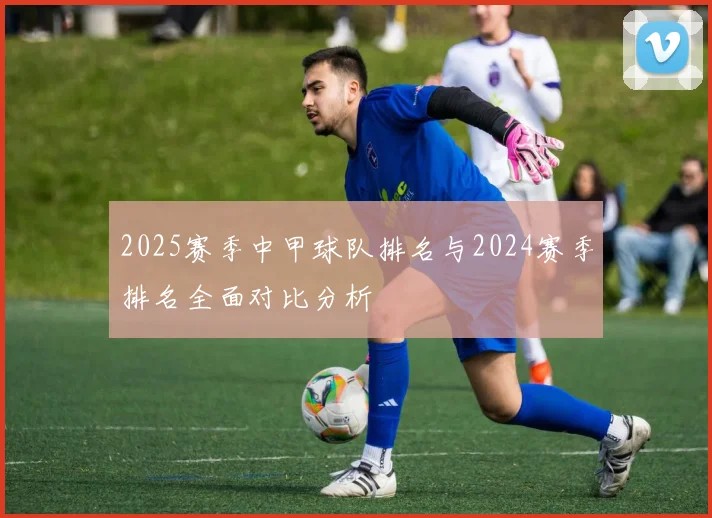 2025赛季中甲球队排名与2024赛季排名全面对比分析
