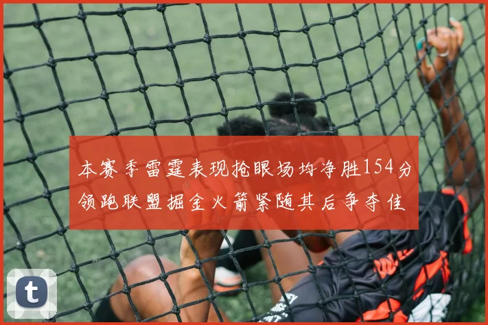 本赛季雷霆表现抢眼场均净胜154分领跑联盟掘金火箭紧随其后争夺佳绩