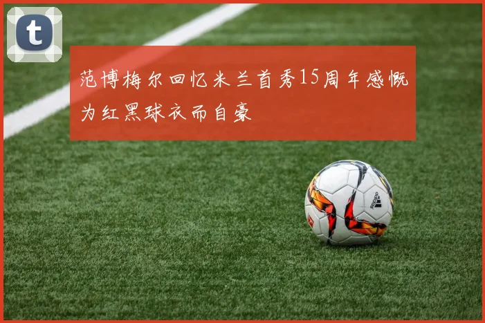 范博梅尔回忆米兰首秀15周年感慨为红黑球衣而自豪