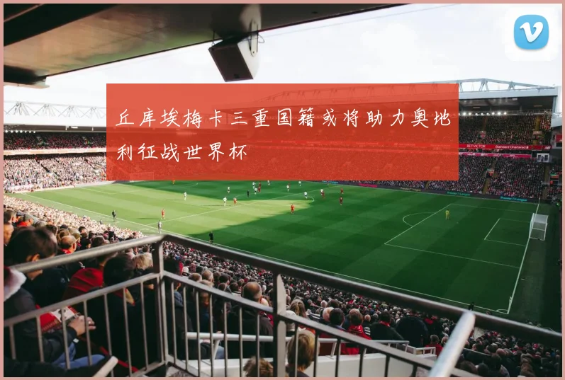 丘库埃梅卡三重国籍或将助力奥地利征战世界杯