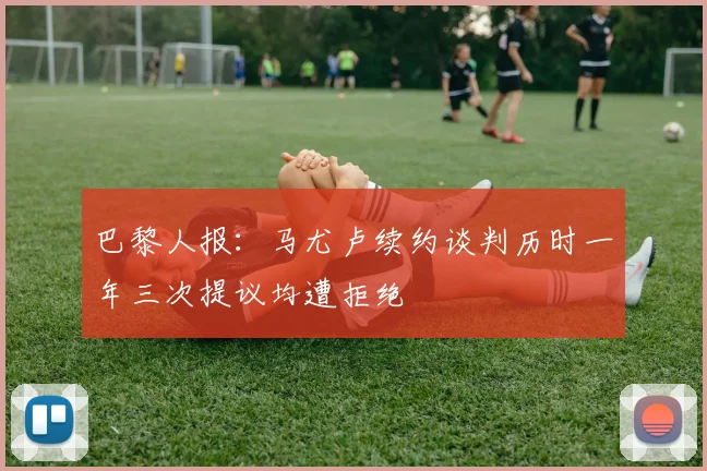 巴黎人报：马尤卢续约谈判历时一年三次提议均遭拒绝