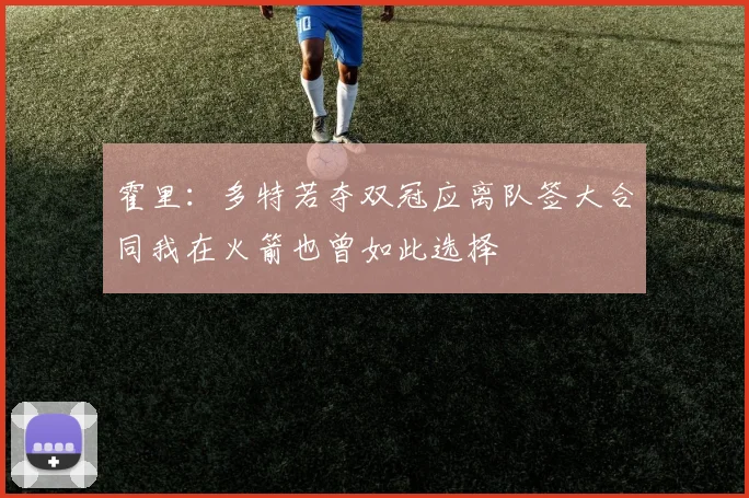 霍里：多特若夺双冠应离队签大合同我在火箭也曾如此选择
