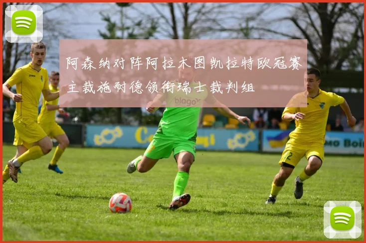 阿森纳对阵阿拉木图凯拉特欧冠赛主裁施耐德领衔瑞士裁判组
