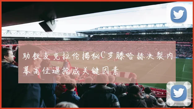助教麦克拉伦揭秘C罗滕哈赫决裂内幕高位逼抢成关键因素