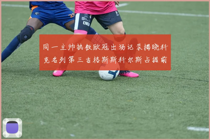 同一主帅执教欧冠出场记录揭晓科克名列第三吉格斯斯科尔斯占据前两位
