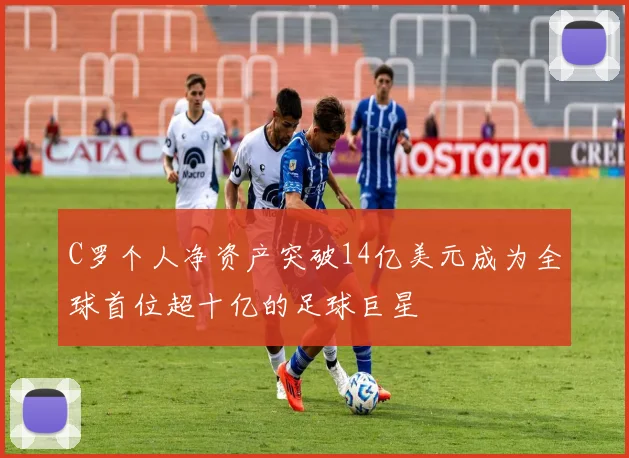 C罗个人净资产突破14亿美元成为全球首位超十亿的足球巨星