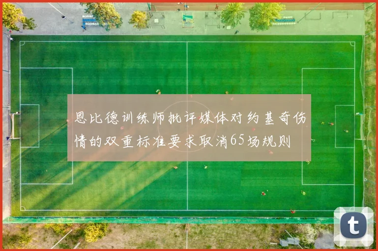 恩比德训练师批评媒体对约基奇伤情的双重标准要求取消65场规则