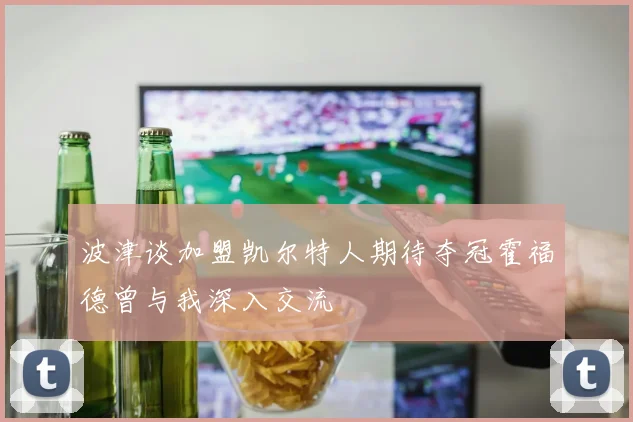 波津谈加盟凯尔特人期待夺冠霍福德曾与我深入交流