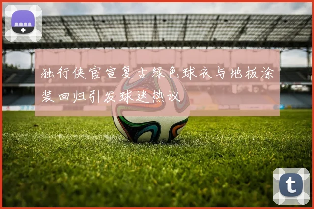 独行侠官宣复古绿色球衣与地板涂装回归引发球迷热议