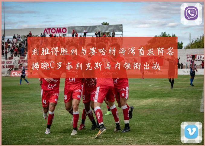 利雅得胜利与赛哈特海湾首发阵容揭晓C罗菲利克斯马内领衔出战