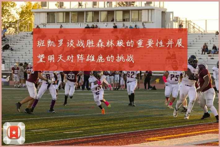班凯罗谈战胜森林狼的重要性并展望明天对阵雄鹿的挑战