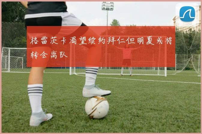 格雷茨卡渴望续约拜仁但明夏或将转会离队