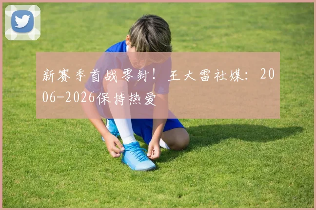 新赛季首战零封！王大雷社媒：2006-2026保持热爱