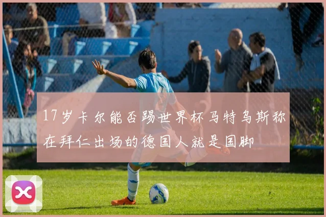 17岁卡尔能否踢世界杯马特乌斯称在拜仁出场的德国人就是国脚