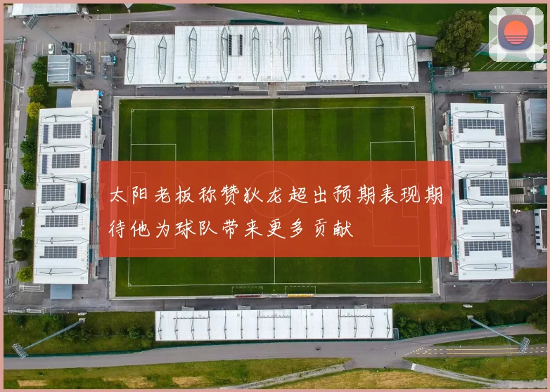 太阳老板称赞狄龙超出预期表现期待他为球队带来更多贡献
