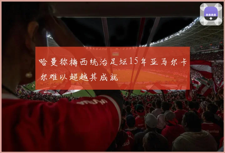 哈曼称梅西统治足坛15年亚马尔卡尔难以超越其成就
