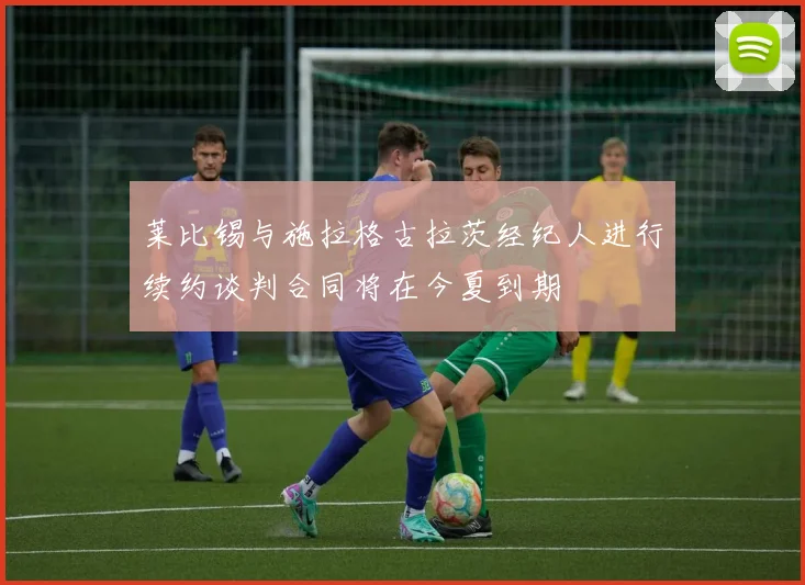 莱比锡与施拉格古拉茨经纪人进行续约谈判合同将在今夏到期