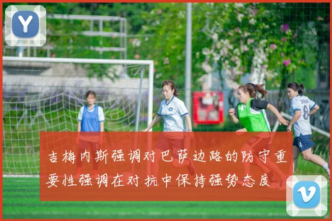 吉梅内斯强调对巴萨边路的防守重要性强调在对抗中保持强势态度
