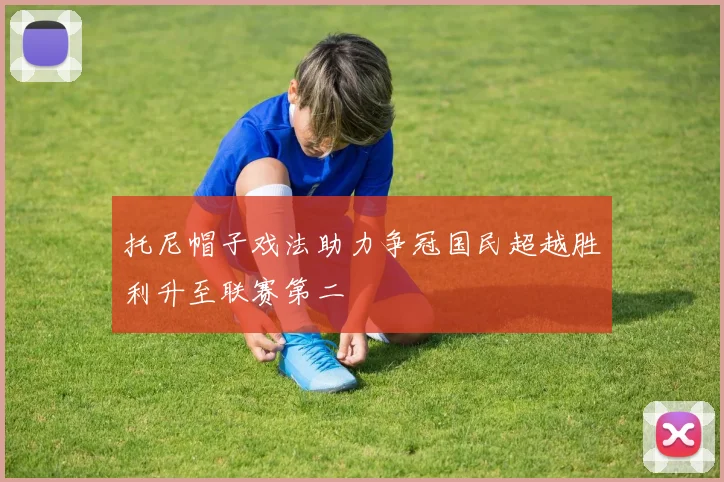 托尼帽子戏法助力争冠国民超越胜利升至联赛第二