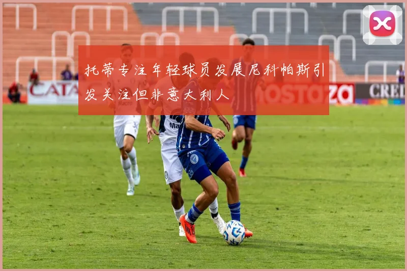 托蒂专注年轻球员发展尼科帕斯引发关注但非意大利人