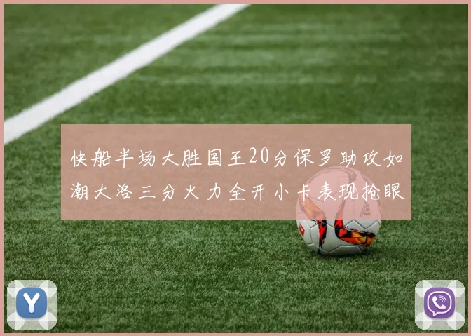 快船半场大胜国王20分保罗助攻如潮大洛三分火力全开小卡表现抢眼