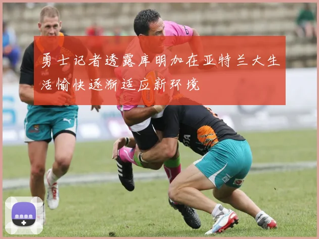 勇士记者透露库明加在亚特兰大生活愉快逐渐适应新环境