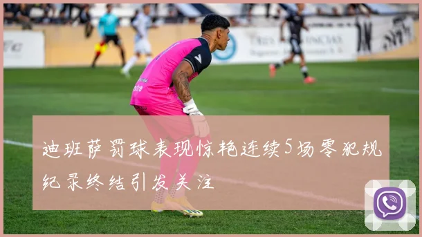 迪班萨罚球表现惊艳连续5场零犯规纪录终结引发关注