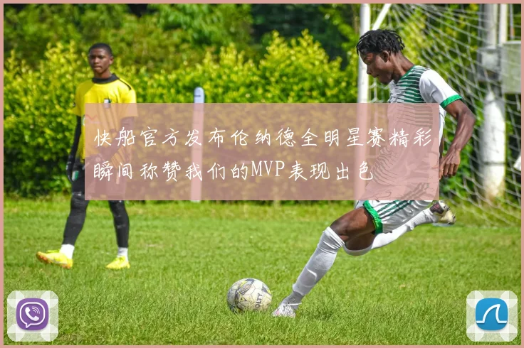 快船官方发布伦纳德全明星赛精彩瞬间称赞我们的MVP表现出色
