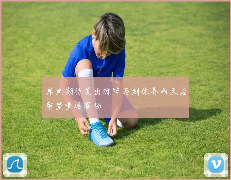 库里期待复出对阵马刺休养两天后希望重返赛场