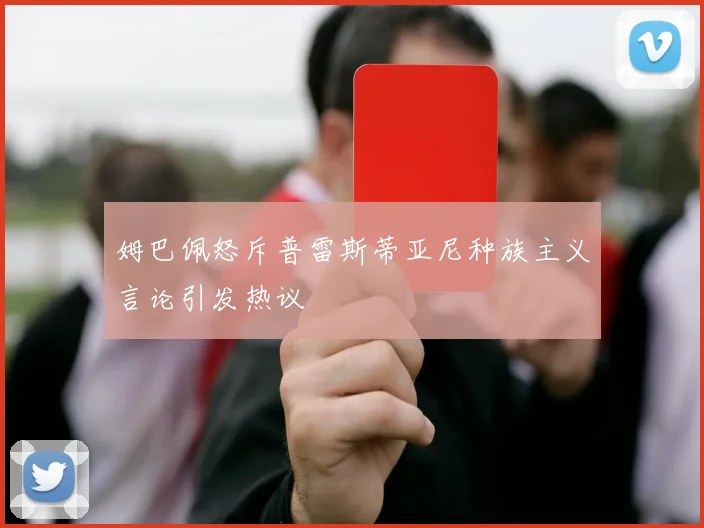 姆巴佩怒斥普雷斯蒂亚尼种族主义言论引发热议
