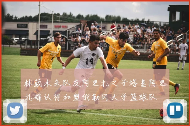 林葳未来队友阿里扎之子塔基阿里扎确认将加盟俄勒冈大学篮球队