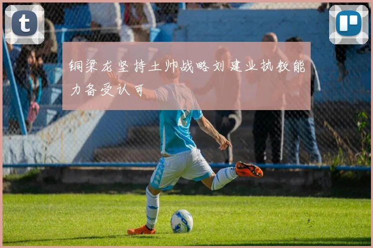 铜梁龙坚持土帅战略刘建业执教能力备受认可