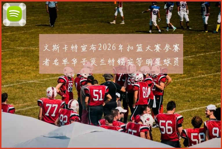 文斯卡特宣布2026年扣篮大赛参赛者名单华子莫兰特锡安等明星球员齐聚