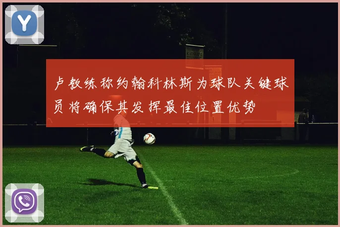 卢教练称约翰科林斯为球队关键球员将确保其发挥最佳位置优势