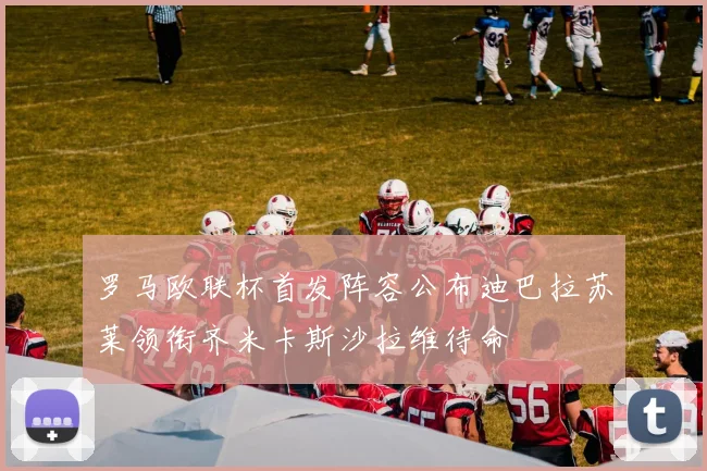 罗马欧联杯首发阵容公布迪巴拉苏莱领衔齐米卡斯沙拉维待命