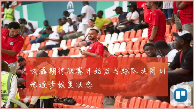 武磊期待联赛开始后与球队共同训练逐步恢复状态