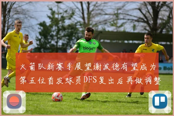 火箭队新赛季展望谢泼德有望成为第五位首发球员DFS复出后再做调整