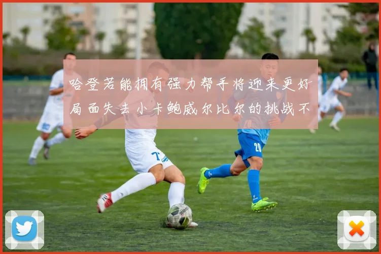 哈登若能拥有强力帮手将迎来更好局面失去小卡鲍威尔比尔的挑战不容小觑