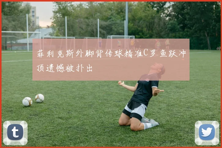 菲利克斯外脚背传球精准C罗鱼跃冲顶遗憾被扑出